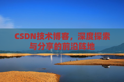 CSDN技术博客,深度探索与分享的前沿阵地